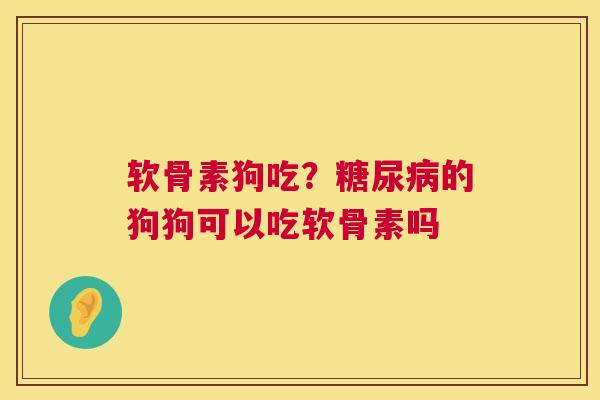 软骨素狗吃？的狗狗可以吃软骨素吗