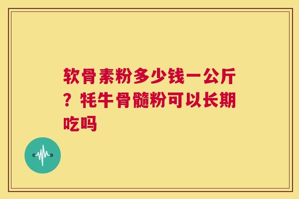 软骨素粉多少钱一公斤？牦牛骨髓粉可以长期吃吗