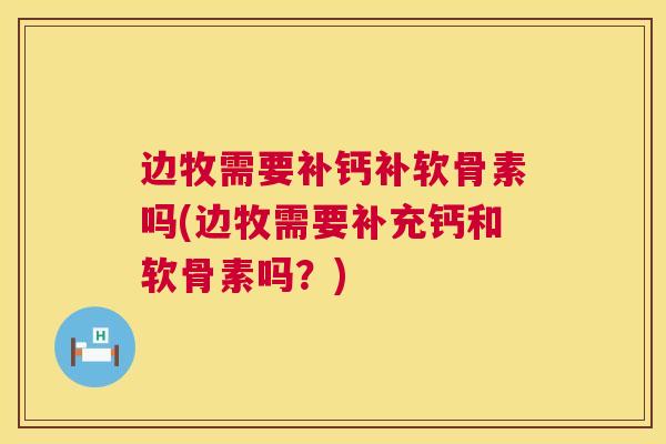 边牧需要补钙补软骨素吗(边牧需要补充钙和软骨素吗?)