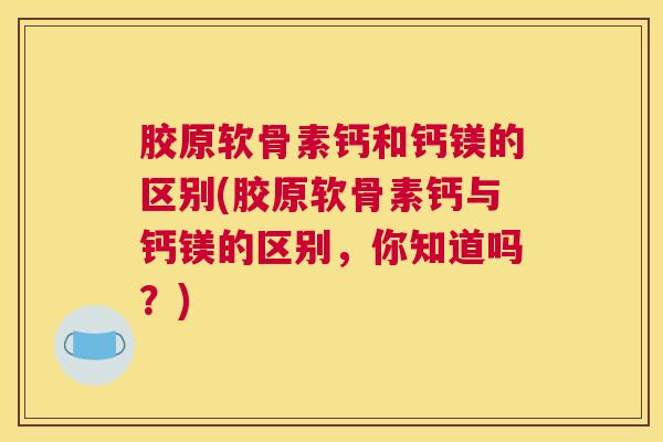 胶原软骨素钙和钙镁的区别(胶原软骨素钙与钙镁的区别,你知道吗?) 胶原软骨素钙和钙镁的区别(胶原软骨素钙与钙镁的区别,你知道吗?)