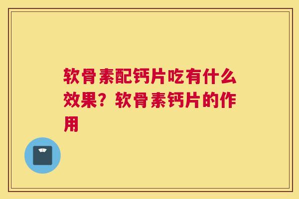 软骨素配钙片吃有什么效果?软骨素钙片的作用