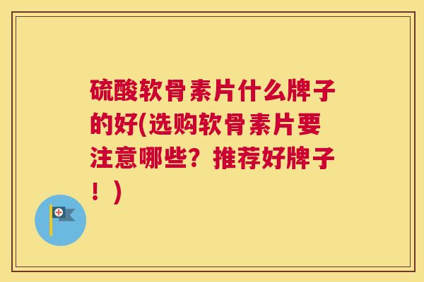 硫酸软骨素片什么牌子的好(选购软骨素片要注意哪些?推荐好牌子!)