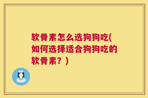 软骨素怎么选狗狗吃(如何选择适合狗狗吃的软骨素?)