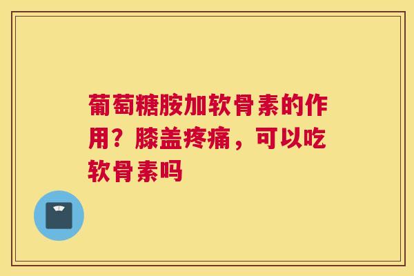 葡萄糖胺加软骨素的作用?膝盖疼痛,可以吃软骨素吗