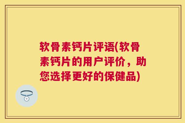 软骨素钙片评语(软骨素钙片的用户评价,助您选择更好的保健品)