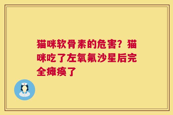 猫咪软骨素的危害？猫咪吃了左氧氟沙星后完全瘫痪了