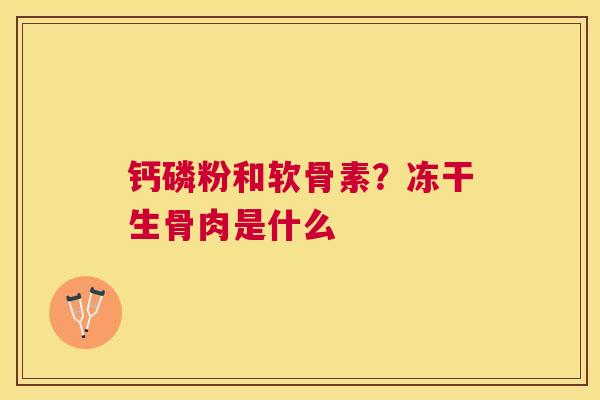 钙磷粉和软骨素？冻干生骨肉是什么