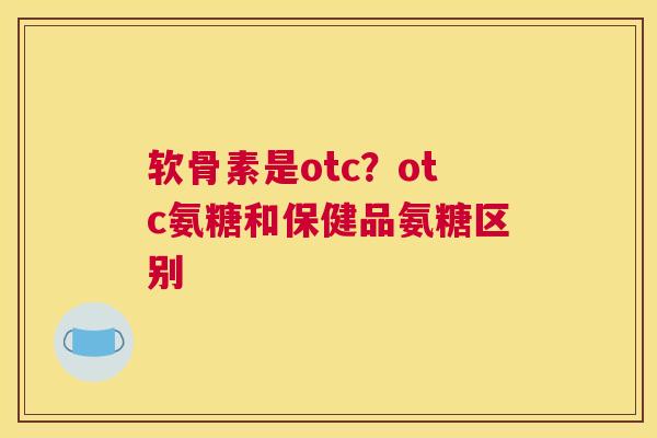 软骨素是otc？otc氨糖和保健品氨糖区别