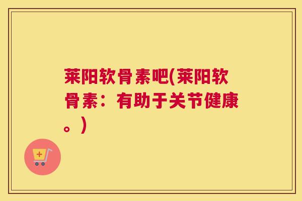 莱阳软骨素吧(莱阳软骨素：有助于关节健康。)