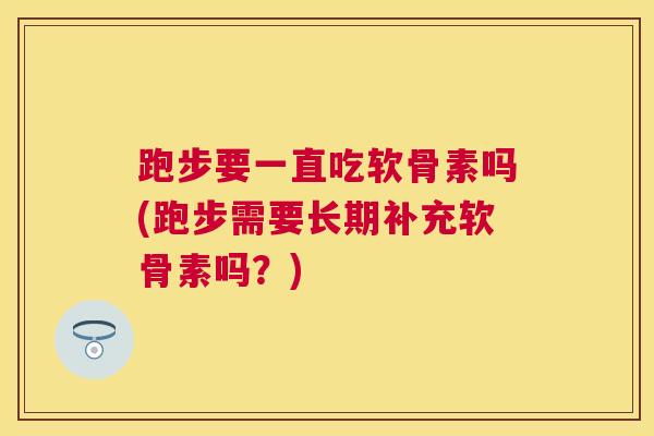 跑步要一直吃软骨素吗(跑步需要长期补充软骨素吗？)