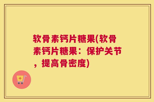 软骨素钙片糖果(软骨素钙片糖果：保护关节，提高骨密度)