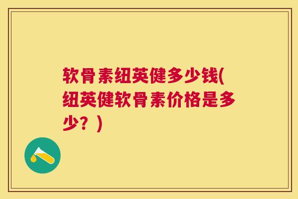 软骨素纽英健多少钱(纽英健软骨素价格是多少？)