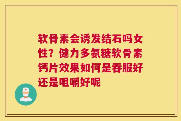 软骨素会诱发结石吗女性？健力多氨糖软骨素钙片效果如何是吞服好还是咀嚼好呢
