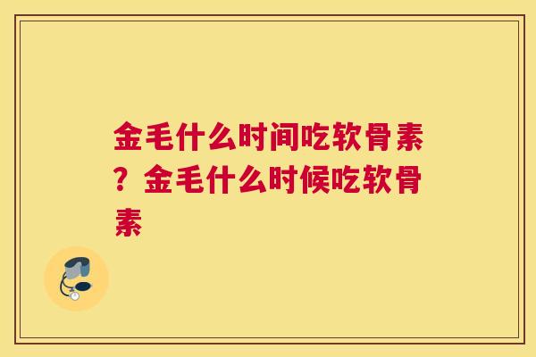 金毛什么时间吃软骨素？金毛什么时候吃软骨素
