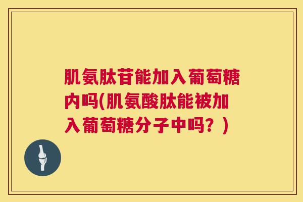 肌氨肽苷能加入葡萄糖内吗(肌氨酸肽能被加入葡萄糖分子中吗?)