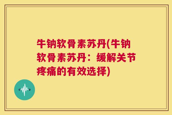 牛钠软骨素苏丹(牛钠软骨素苏丹:缓解关节的有效选择) 牛钠软骨素苏丹(牛钠软骨素苏丹:缓解关节的有效选择)