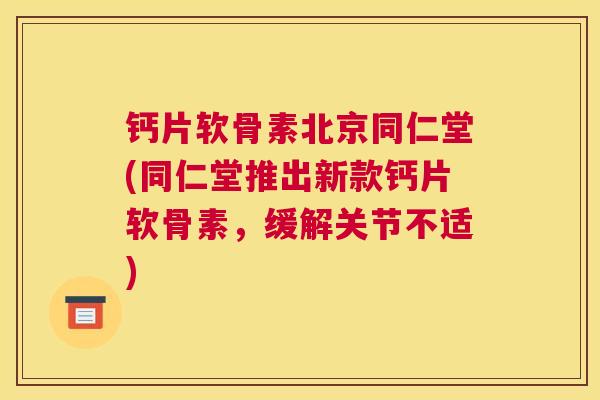 钙片软骨素北京同仁堂(同仁堂推出新款钙片软骨素，缓解关节不适)