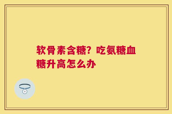 软骨素含糖?吃氨糖血糖升高怎么办