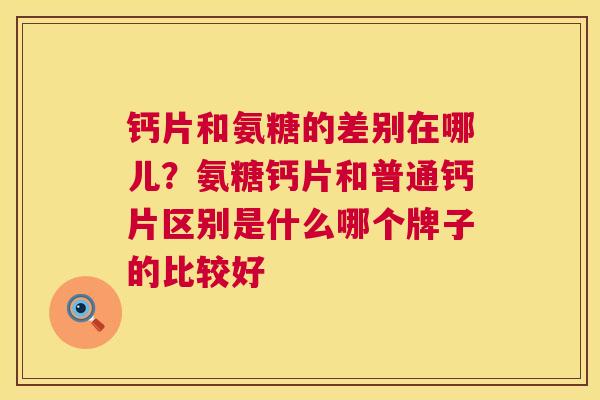 钙片和氨糖的差别在哪儿?氨糖钙片和普通钙片区别是什么哪个牌子的比较好 钙片和氨糖的差别在哪儿?氨糖钙片和普通钙片区别是什么哪个牌子的比较好