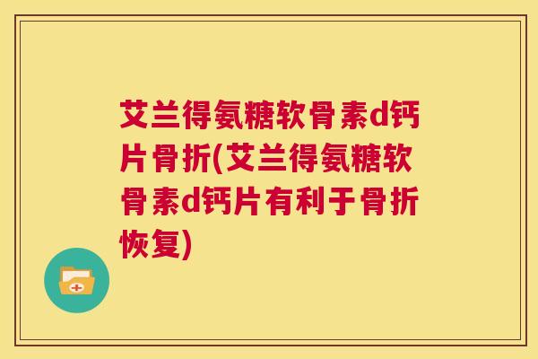 艾兰得氨糖软骨素d钙片(艾兰得氨糖软骨素d钙片有利于恢复)