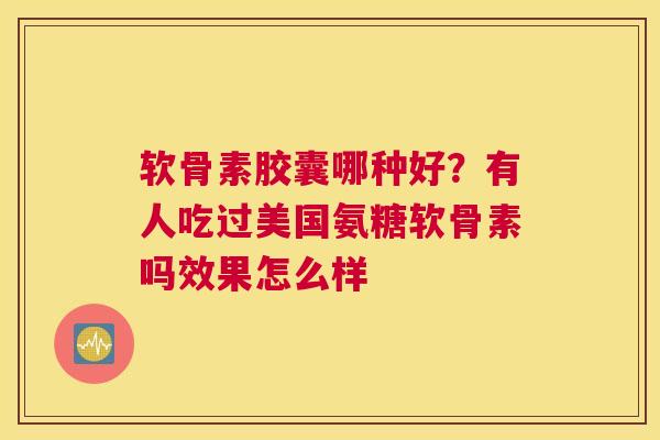 软骨素胶囊哪种好?有人吃过美国氨糖软骨素吗效果怎么样
