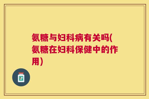 氨糖与妇科病有关吗(氨糖在妇科保健中的作用)