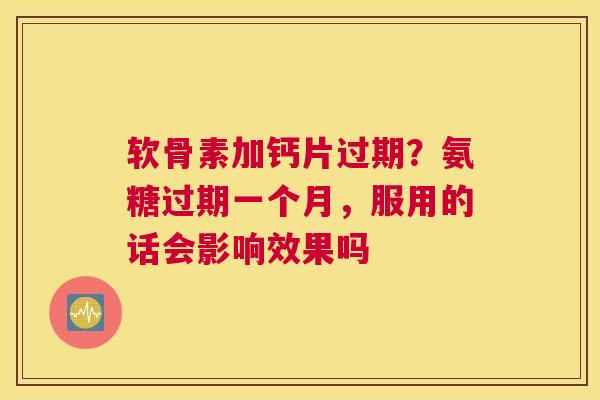 软骨素加钙片过期?氨糖过期一个月,服用的话会影响效果吗