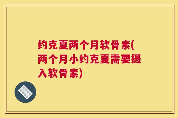 约克夏两个月软骨素(两个月小约克夏需要摄入软骨素)
