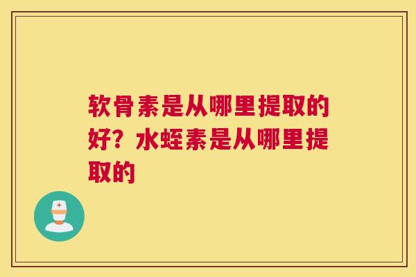 软骨素是从哪里提取的好?水蛭素是从哪里提取的