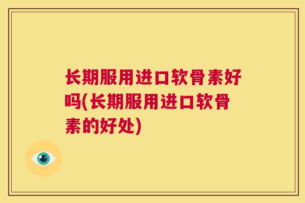 长期服用进口软骨素好吗(长期服用进口软骨素的好处)