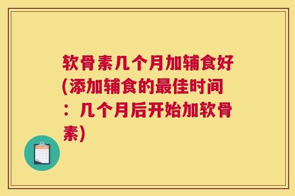 软骨素几个月加辅食好(添加辅食的最佳时间:几个月后开始加软骨素)