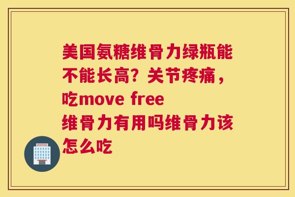 美国氨糖维骨力绿瓶能不能长高?关节疼痛,吃move free维骨力有用吗维骨力该怎么吃