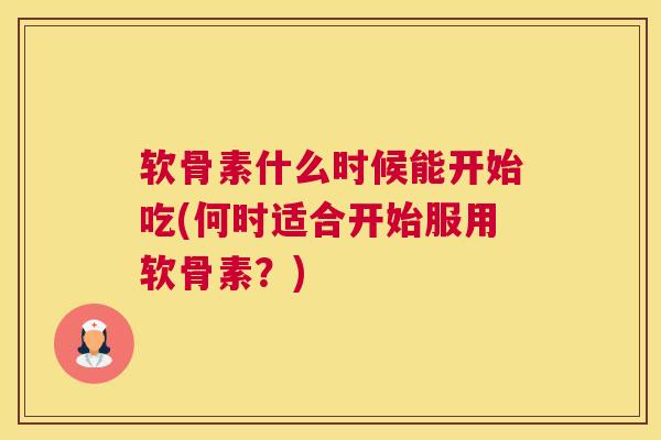 软骨素什么时候能开始吃(何时适合开始服用软骨素?)