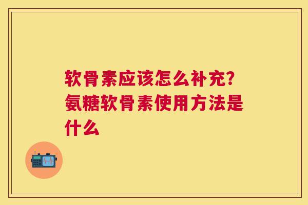 软骨素应该怎么补充?氨糖软骨素使用方法是什么