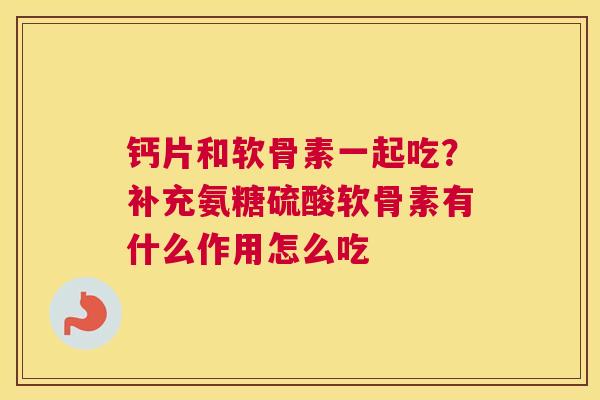 钙片和软骨素一起吃?补充氨糖硫酸软骨素有什么作用怎么吃