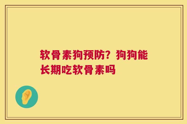 软骨素狗?狗狗能长期吃软骨素吗 软骨素狗?狗狗能长期吃软骨素吗