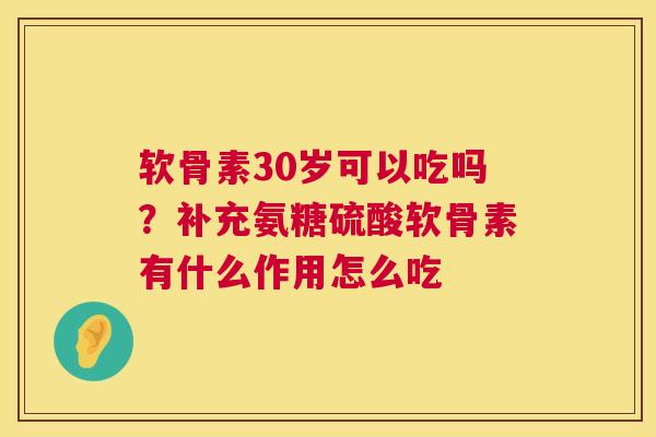 软骨素30岁可以吃吗?补充氨糖硫酸软骨素有什么作用怎么吃
