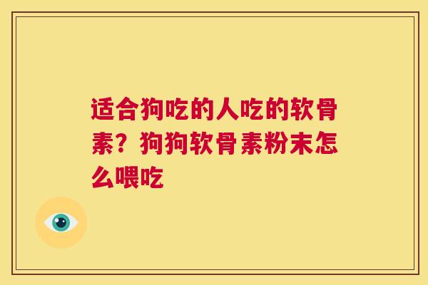 适合狗吃的人吃的软骨素?狗狗软骨素粉末怎么喂吃