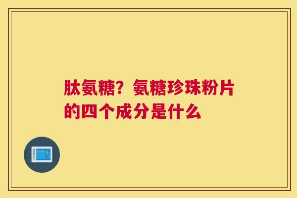 肽氨糖?氨糖珍珠粉片的四个成分是什么