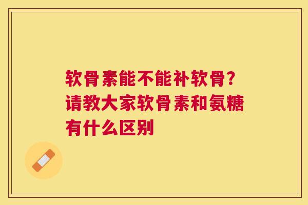 软骨素能不能补软骨?请教大家软骨素和氨糖有什么区别
