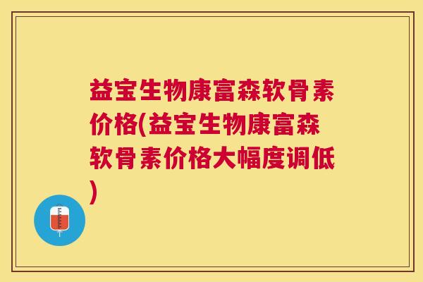 益宝生物康富森软骨素价格(益宝生物康富森软骨素价格大幅度调低)