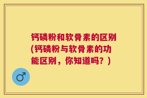 钙磷粉和软骨素的区别(钙磷粉与软骨素的功能区别,你知道吗?)