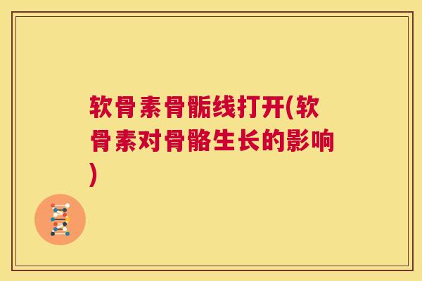 软骨素骨骺线打开(软骨素对骨骼生长的影响) 软骨素骨骺线打开(软骨素对骨骼生长的影响)