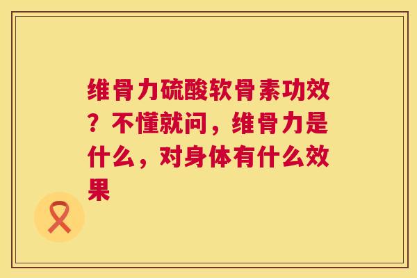 维骨力硫酸软骨素功效?不懂就问,维骨力是什么,对身体有什么效果 维骨力硫酸软骨素功效?不懂就问,维骨力是什么,对身体有什么效果