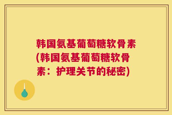韩国氨基葡萄糖软骨素(韩国氨基葡萄糖软骨素:护理关节的秘密)
