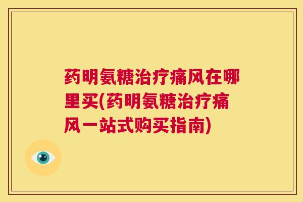 药明氨糖治疗痛风在哪里买(药明氨糖治疗痛风一站式购买指南)