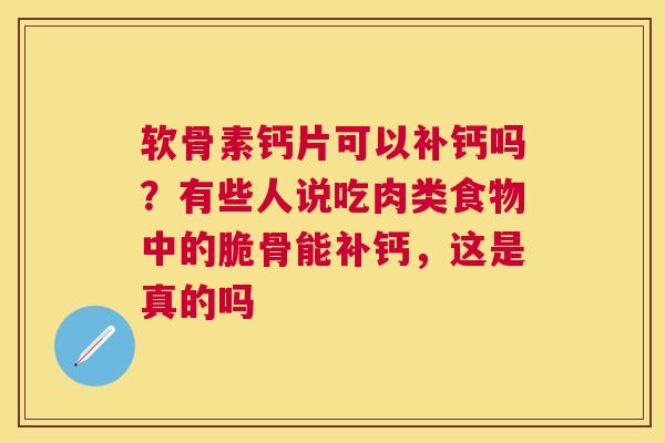 软骨素钙片可以补钙吗?有些人说吃肉类食物中的脆骨能补钙,这是真的吗 软骨素钙片可以补钙吗?有些人说吃肉类食物中的脆骨能补钙,这是真的吗