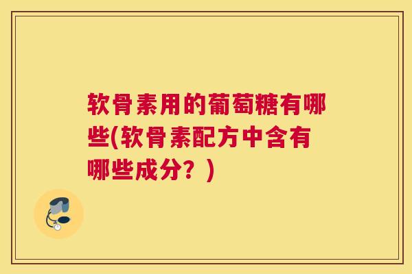 软骨素用的葡萄糖有哪些(软骨素配方中含有哪些成分？)