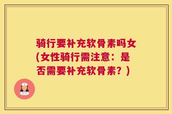 骑行要补充软骨素吗女(女性骑行需注意:是否需要补充软骨素?)