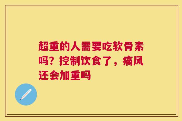 超重的人需要吃软骨素吗?控制饮食了,痛风还会加重吗